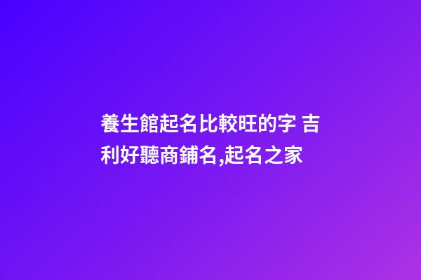 養生館起名比較旺的字 吉利好聽商鋪名,起名之家-第1張-店鋪起名-玄機派